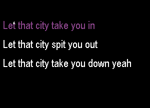 Let that city take you in
Let that city spit you out

Let that city take you down yeah
