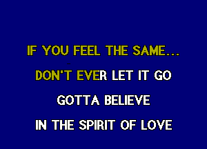 IF YOU FEEL THE SAME...
DON'T EVER LET IT GO
GOTTA BELIEVE
IN THE SPIRIT OF LOVE