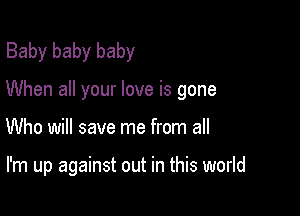 Baby baby baby
When all your love is gone

Who will save me from all

I'm up against out in this world