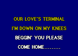 OUR LOVE'S TERMINAL

I'M DOWN ON MY KNEES
BEGGIN' YOU PLEASE
COME HOME .........