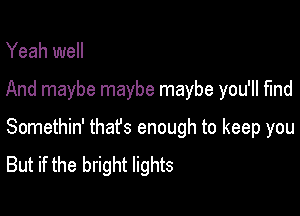 Yeah well

And maybe maybe maybe you'll find

Somethin' thafs enough to keep you
But if the bright lights