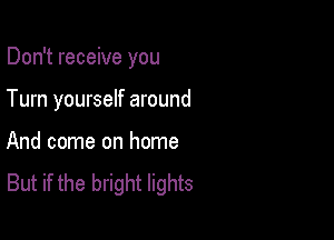 Don't receive you

Turn yourself around

And come on home
But if the bright lights