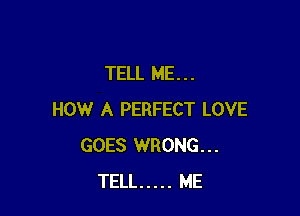 TELL ME...

HOW A PERFECT LOVE
GOES WRONG...
TELL ..... ME
