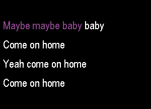 Maybe maybe baby baby

Come on home
Yeah come on home

Come on home