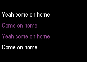 Yeah come on home

Come on home

Yeah come on home

Come on home