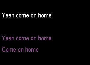 Yeah come on home

Yeah come on home

Come on home