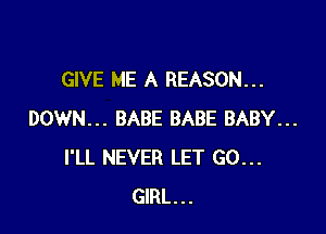 GIVE ME A REASON...

DOWN... BABE BABE BABY...
I'LL NEVER LET GO...
GIRL...