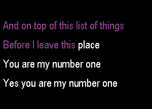 And on top of this list of things
Before I leave this place

You are my number one

Yes you are my number one