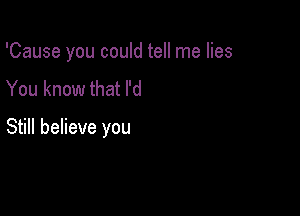 'Cause you could tell me lies
You know that I'd

Still believe you