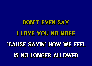 DON'T EVEN SAY

I LOVE YOU NO MORE
'CAUSE SAYIN' HOW WE FEEL
IS NO LONGER ALLOWED