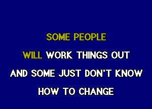 SOME PEOPLE

WILL WORK THINGS OUT
AND SOME JUST DON'T KNOW
HOW TO CHANGE