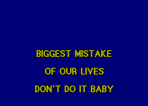 BIGGEST MISTAKE
OF OUR LIVES
DON'T DO IT BABY
