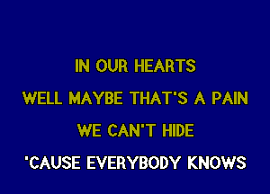 IN OUR HEARTS

WELL MAYBE THAT'S A PAIN
WE CAN'T HIDE
'CAUSE EVERYBODY KNOWS