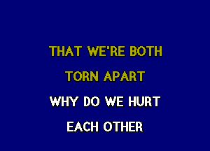 THAT WE'RE BOTH

TORN APART
WHY DO WE HURT
EACH OTHER
