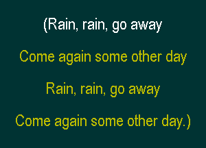 (Rain, rain, go away
Come again some other day

Rain, rain, go away

Come again some other day.)