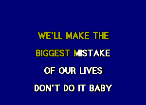 WE'LL MAKE THE

BIGGEST MISTAKE
OF OUR LIVES
DON'T DO IT BABY