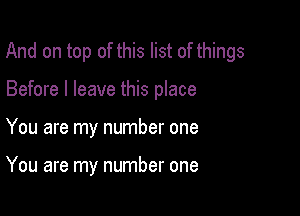 And on top of this list of things
Before I leave this place

You are my number one

You are my number one