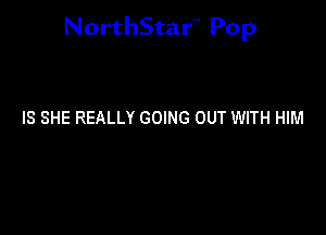NorthStar'V Pop

IS SHE REALLY GOING OUT WITH HIM