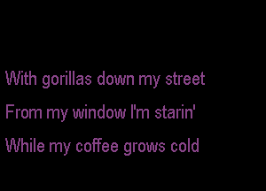 With gorillas down my street

From my window I'm starin'

While my coffee grows cold