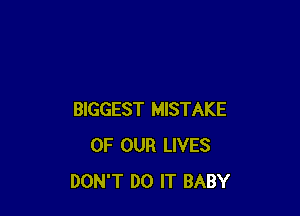 BIGGEST MISTAKE
OF OUR LIVES
DON'T DO IT BABY