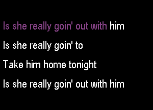 Is she really goin' out with him

Is she really goin' to

Take him home tonight

Is she really goin' out with him