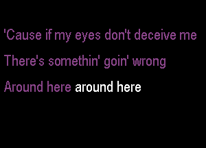 'Cause if my eyes don't deceive me

There's somethin' goin' wrong

Around here around here