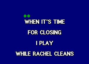 WHEN IT'S TIME

FOR CLOSING
I PLAY
WHILE RACHEL CLEANS