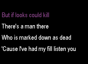 But if looks could kill
There's a man there

Who is marked down as dead

'Cause I've had my full listen you