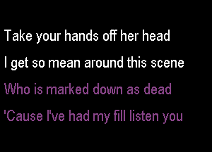 Take your hands off her head
I get so mean around this scene

Who is marked down as dead

'Cause I've had my full listen you