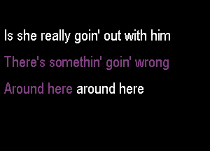 Is she really goin' out with him

There's somethin' goin' wrong

Around here around here