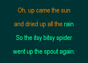Oh, up came the sun

and dried up all the rain

So the itsy bitsy spider

went up the spout again.