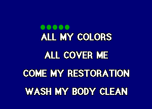 ALL MY COLORS

ALL COVER ME
COME MY RESTORATION
WASH MY BODY CLEAN