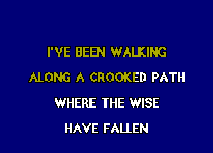 I'VE BEEN WALKING

ALONG A CROOKED PATH
WHERE THE WISE
HAVE FALLEN