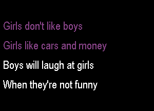 Girls don't like boys
Girls like cars and money

Boys will laugh at girls

When theyre not funny