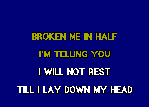 BROKEN ME IN HALF

I'M TELLING YOU
I WILL NOT REST
TILL I LAY DOWN MY HEAD
