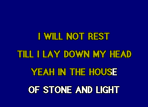 I WILL NOT REST

TILL I LAY DOWN MY HEAD
YEAH IN THE HOUSE
OF STONE AND LIGHT