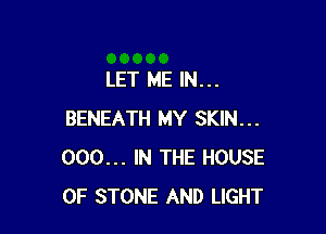 LET ME IN...

BENEATH MY SKIN...
000... IN THE HOUSE
OF STONE AND LIGHT