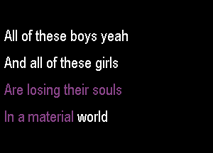 All of these boys yeah

And all of these girls

Are losing their souls

In a material world