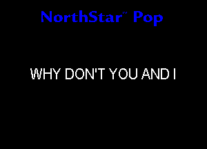 NorthStar'V Pop

WHY DON'T YOU AND I