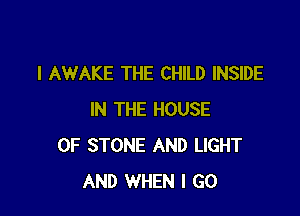 I AWAKE THE CHILD INSIDE

IN THE HOUSE
OF STONE AND LIGHT
AND WHEN I GO