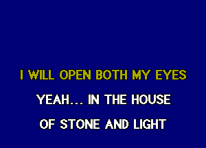 I WILL OPEN BOTH MY EYES
YEAH... IN THE HOUSE
OF STONE AND LIGHT