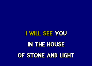 I WILL SEE YOU
IN THE HOUSE
OF STONE AND LIGHT