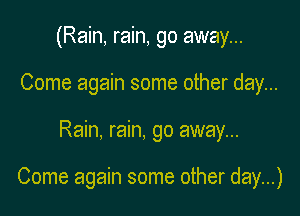 (Rain, rain, go away...
Come again some other day...

Rain, rain, go away...

Come again some other day...)