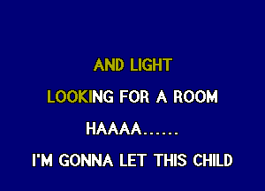 AND LIGHT

LOOKING FOR A ROOM
HAAAA ......
I'M GONNA LET THIS CHILD