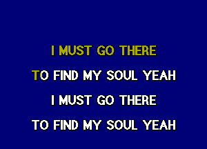 I MUST GO THERE

TO FIND MY SOUL YEAH
I MUST GO THERE
TO FIND MY SOUL YEAH