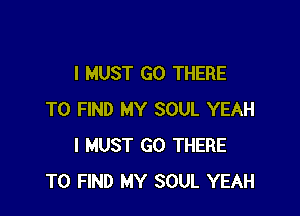 I MUST GO THERE

TO FIND MY SOUL YEAH
I MUST GO THERE
TO FIND MY SOUL YEAH