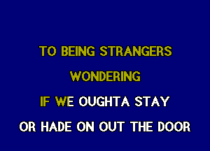 T0 BEING STRANGERS

WONDERING
IF WE OUGHTA STAY
0R HADE 0N OUT THE DOOR