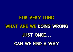 FOR VERY LONG

WHAT ARE WE DOING WRONG
JUST ONCE...
CAN WE FIND A WAY