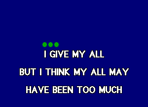 I GIVE MY ALL
BUT I THINK MY ALL MAY
HAVE BEEN TOO MUCH