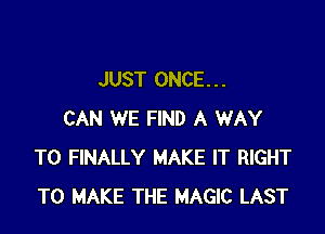 JUST ONCE. . .

CAN WE FIND A WAY
TO FINALLY MAKE IT RIGHT
TO MAKE THE MAGIC LAST